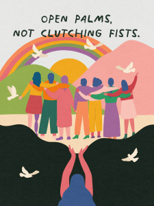 An illustration of a person opening their hands toward a group of people interlocking arms and looking at the landscape towards the sun, birds, hills and a rainbow with text that says "OPEN PALMS, NOT CLUTCHING FISTS".